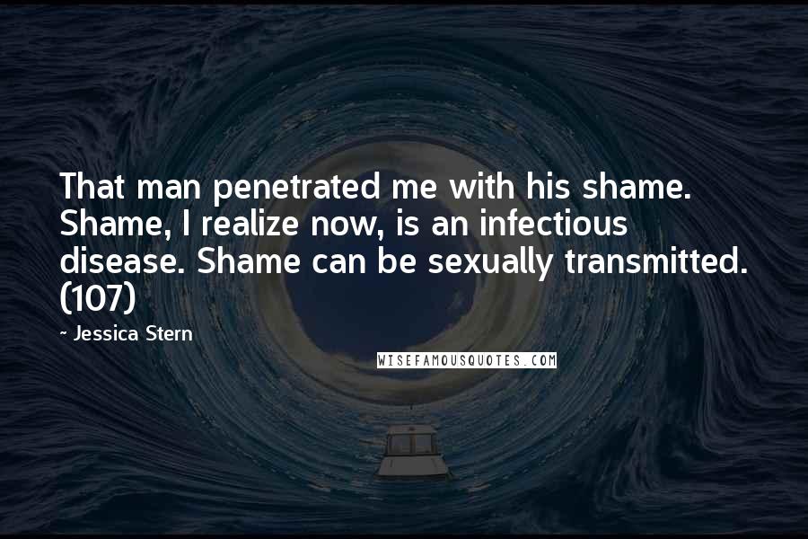 Jessica Stern Quotes: That man penetrated me with his shame. Shame, I realize now, is an infectious disease. Shame can be sexually transmitted. (107)