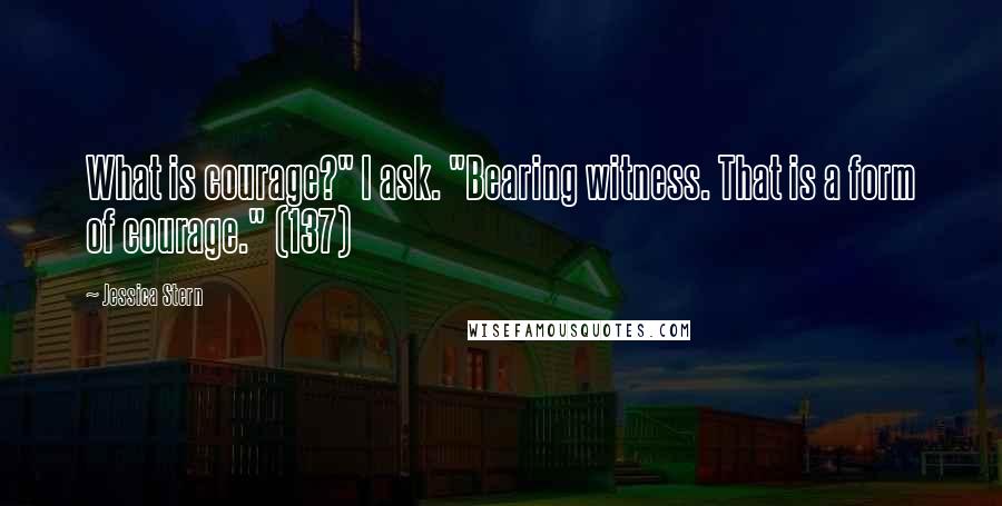 Jessica Stern Quotes: What is courage?" I ask. "Bearing witness. That is a form of courage." (137)