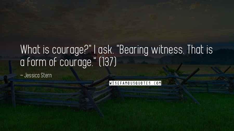 Jessica Stern Quotes: What is courage?" I ask. "Bearing witness. That is a form of courage." (137)