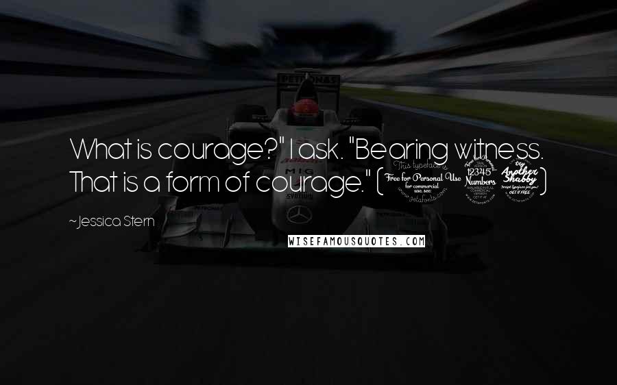 Jessica Stern Quotes: What is courage?" I ask. "Bearing witness. That is a form of courage." (137)