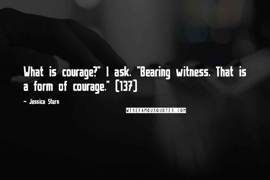 Jessica Stern Quotes: What is courage?" I ask. "Bearing witness. That is a form of courage." (137)