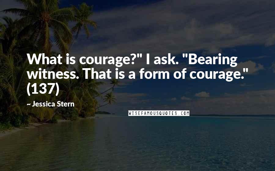 Jessica Stern Quotes: What is courage?" I ask. "Bearing witness. That is a form of courage." (137)