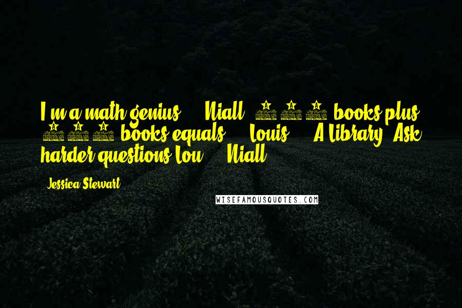 Jessica Stewart Quotes: I'm a math genius!" - Niall "675 books plus 350 books equals?" - Louis "...A Library! Ask harder questions Lou!" - Niall