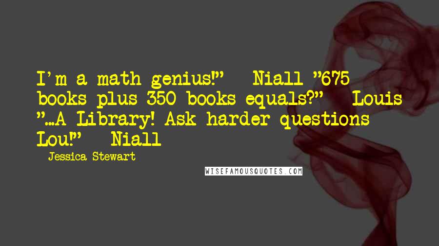 Jessica Stewart Quotes: I'm a math genius!" - Niall "675 books plus 350 books equals?" - Louis "...A Library! Ask harder questions Lou!" - Niall
