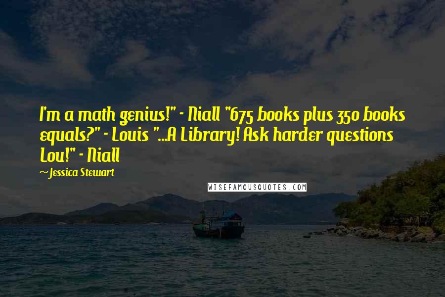 Jessica Stewart Quotes: I'm a math genius!" - Niall "675 books plus 350 books equals?" - Louis "...A Library! Ask harder questions Lou!" - Niall
