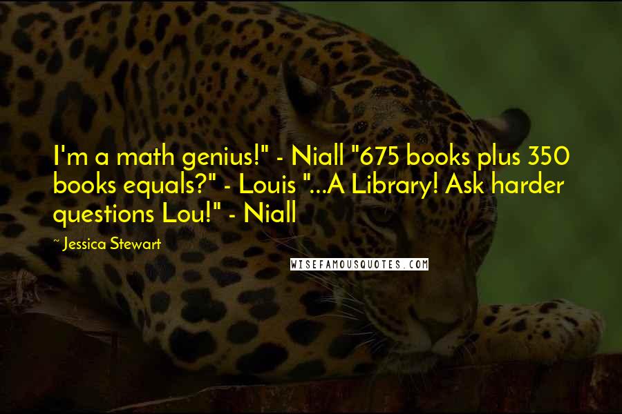 Jessica Stewart Quotes: I'm a math genius!" - Niall "675 books plus 350 books equals?" - Louis "...A Library! Ask harder questions Lou!" - Niall