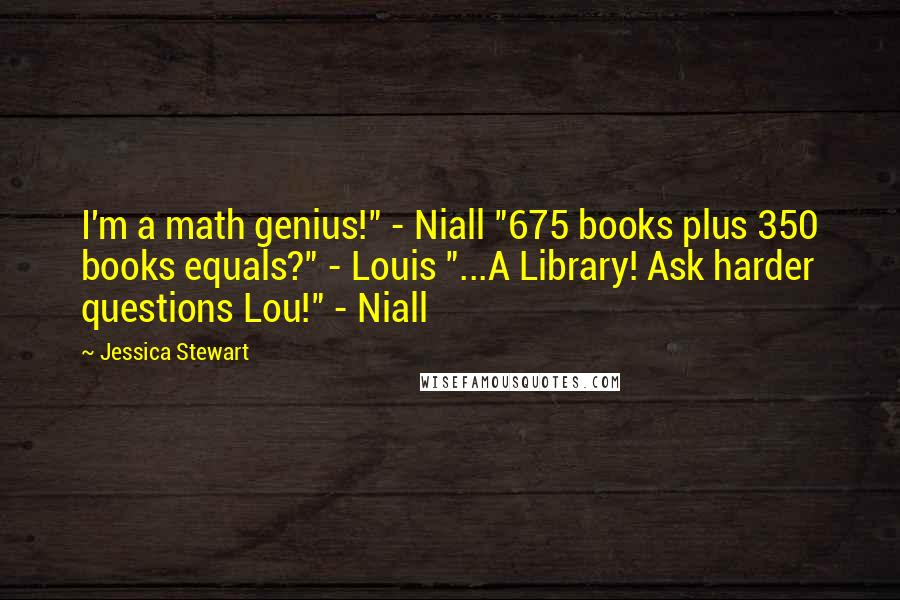 Jessica Stewart Quotes: I'm a math genius!" - Niall "675 books plus 350 books equals?" - Louis "...A Library! Ask harder questions Lou!" - Niall