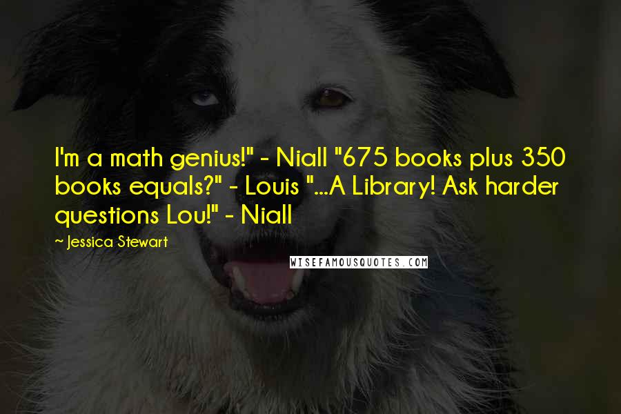 Jessica Stewart Quotes: I'm a math genius!" - Niall "675 books plus 350 books equals?" - Louis "...A Library! Ask harder questions Lou!" - Niall