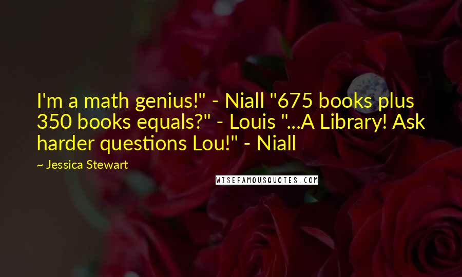 Jessica Stewart Quotes: I'm a math genius!" - Niall "675 books plus 350 books equals?" - Louis "...A Library! Ask harder questions Lou!" - Niall