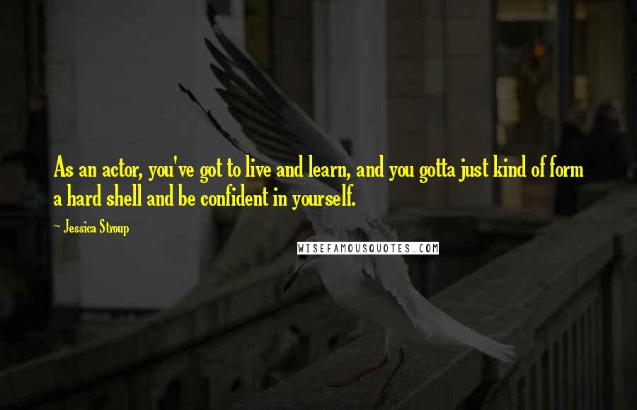 Jessica Stroup Quotes: As an actor, you've got to live and learn, and you gotta just kind of form a hard shell and be confident in yourself.