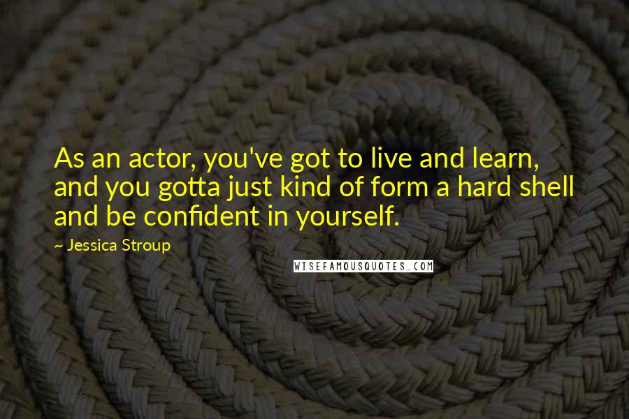 Jessica Stroup Quotes: As an actor, you've got to live and learn, and you gotta just kind of form a hard shell and be confident in yourself.