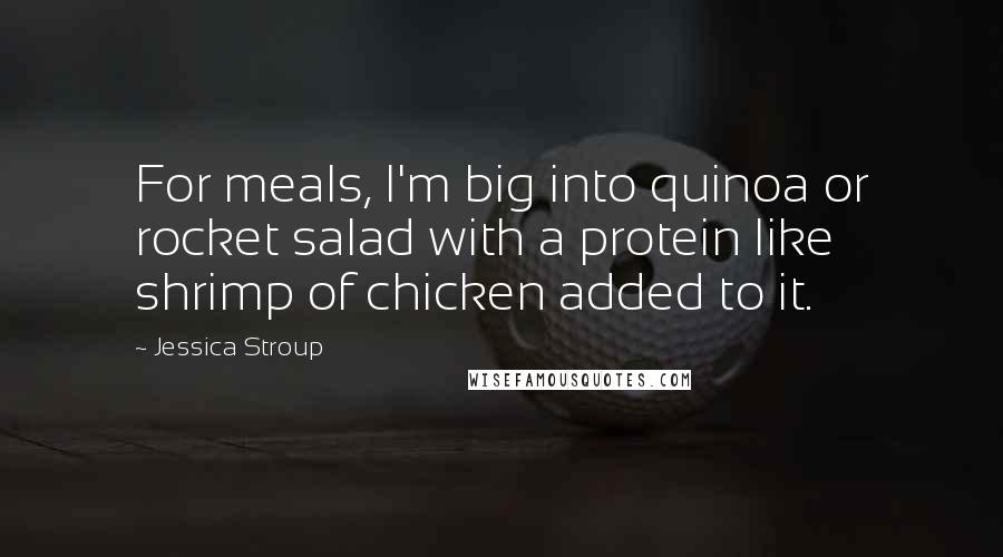 Jessica Stroup Quotes: For meals, I'm big into quinoa or rocket salad with a protein like shrimp of chicken added to it.