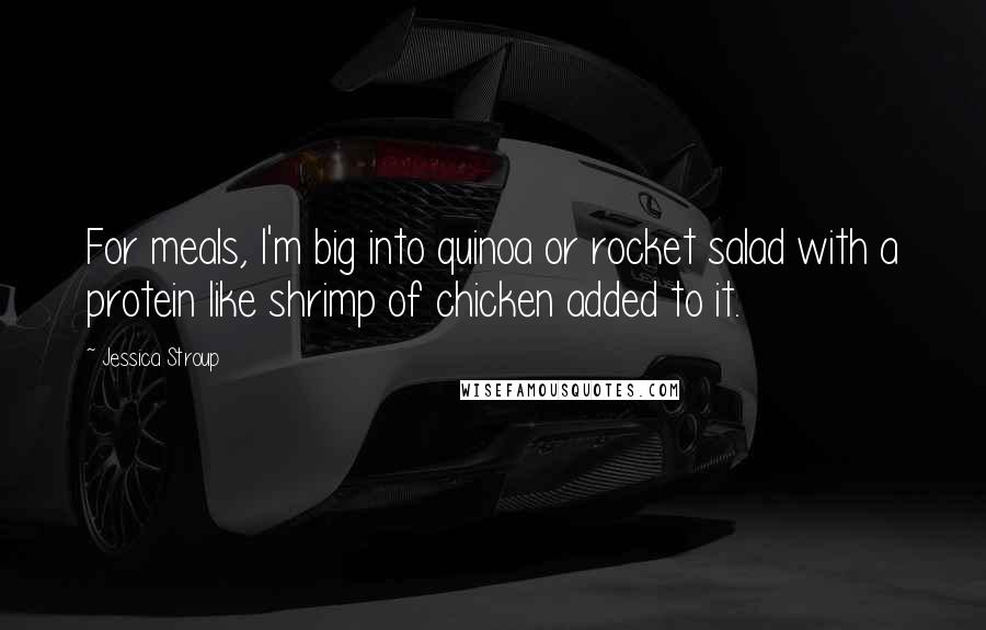 Jessica Stroup Quotes: For meals, I'm big into quinoa or rocket salad with a protein like shrimp of chicken added to it.