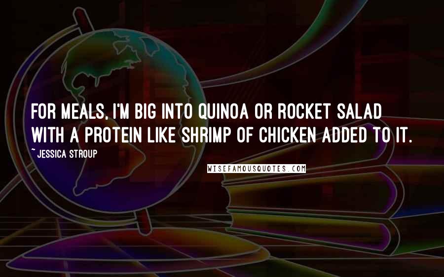 Jessica Stroup Quotes: For meals, I'm big into quinoa or rocket salad with a protein like shrimp of chicken added to it.