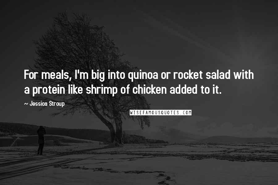 Jessica Stroup Quotes: For meals, I'm big into quinoa or rocket salad with a protein like shrimp of chicken added to it.