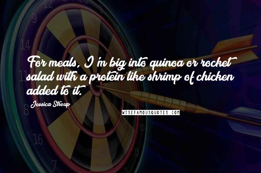 Jessica Stroup Quotes: For meals, I'm big into quinoa or rocket salad with a protein like shrimp of chicken added to it.
