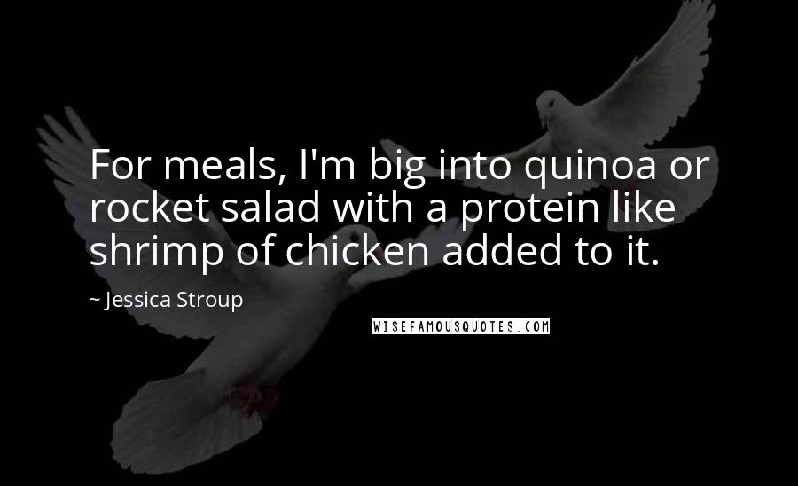 Jessica Stroup Quotes: For meals, I'm big into quinoa or rocket salad with a protein like shrimp of chicken added to it.