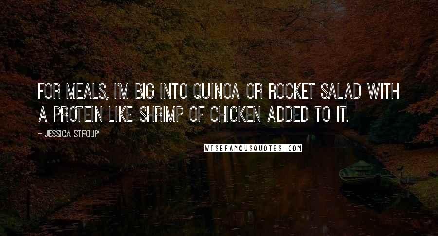 Jessica Stroup Quotes: For meals, I'm big into quinoa or rocket salad with a protein like shrimp of chicken added to it.