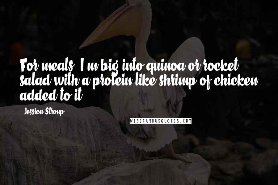 Jessica Stroup Quotes: For meals, I'm big into quinoa or rocket salad with a protein like shrimp of chicken added to it.