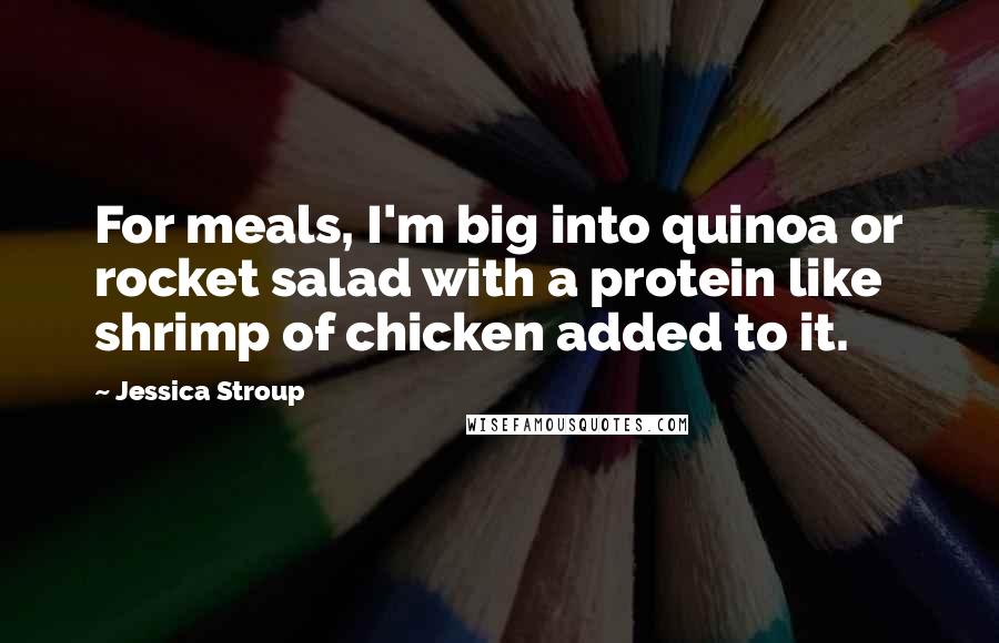 Jessica Stroup Quotes: For meals, I'm big into quinoa or rocket salad with a protein like shrimp of chicken added to it.