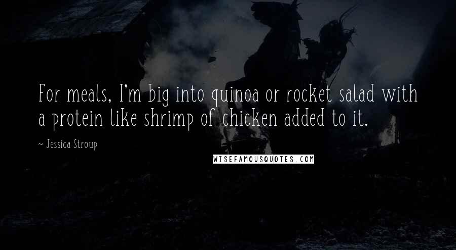 Jessica Stroup Quotes: For meals, I'm big into quinoa or rocket salad with a protein like shrimp of chicken added to it.