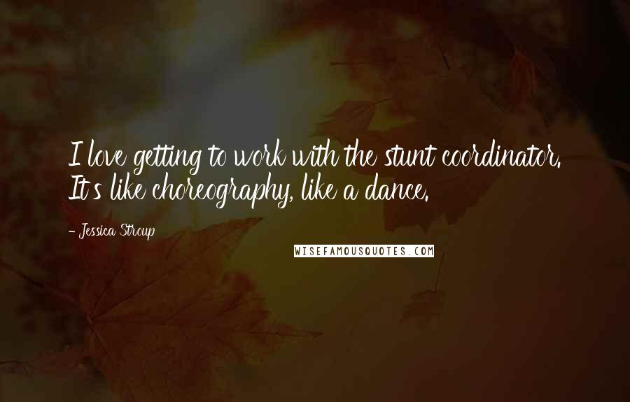 Jessica Stroup Quotes: I love getting to work with the stunt coordinator. It's like choreography, like a dance.