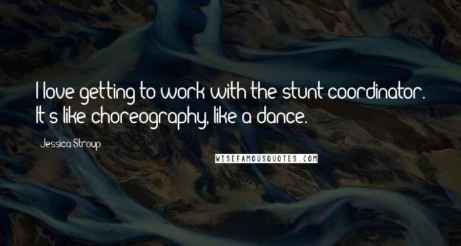 Jessica Stroup Quotes: I love getting to work with the stunt coordinator. It's like choreography, like a dance.
