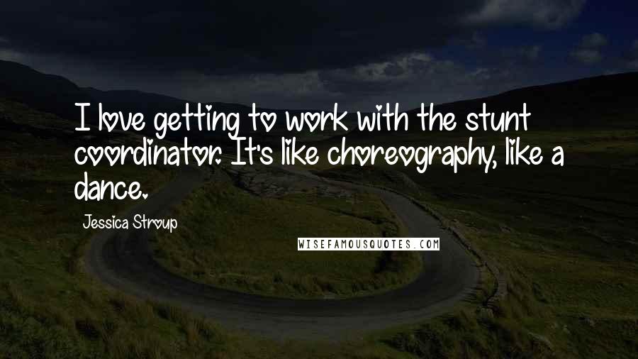 Jessica Stroup Quotes: I love getting to work with the stunt coordinator. It's like choreography, like a dance.