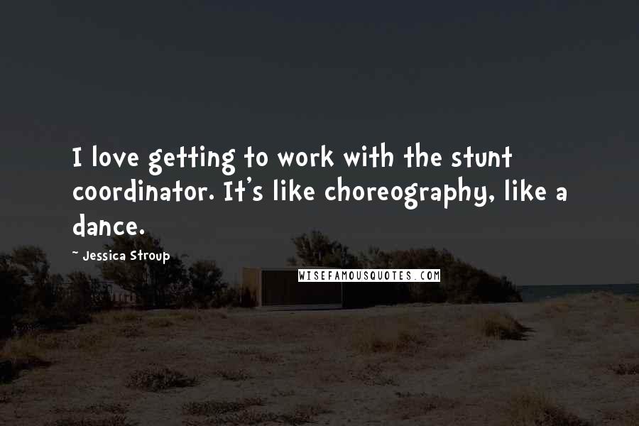 Jessica Stroup Quotes: I love getting to work with the stunt coordinator. It's like choreography, like a dance.