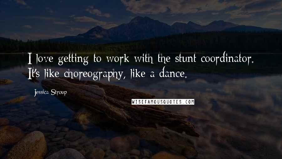 Jessica Stroup Quotes: I love getting to work with the stunt coordinator. It's like choreography, like a dance.