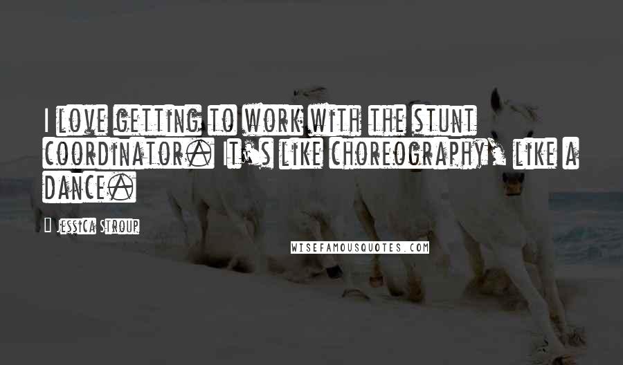 Jessica Stroup Quotes: I love getting to work with the stunt coordinator. It's like choreography, like a dance.