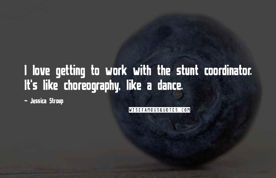 Jessica Stroup Quotes: I love getting to work with the stunt coordinator. It's like choreography, like a dance.