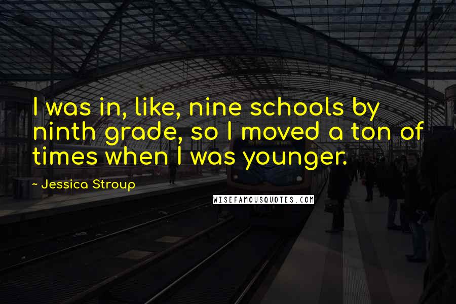 Jessica Stroup Quotes: I was in, like, nine schools by ninth grade, so I moved a ton of times when I was younger.