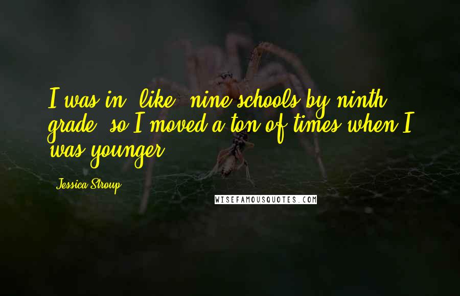 Jessica Stroup Quotes: I was in, like, nine schools by ninth grade, so I moved a ton of times when I was younger.