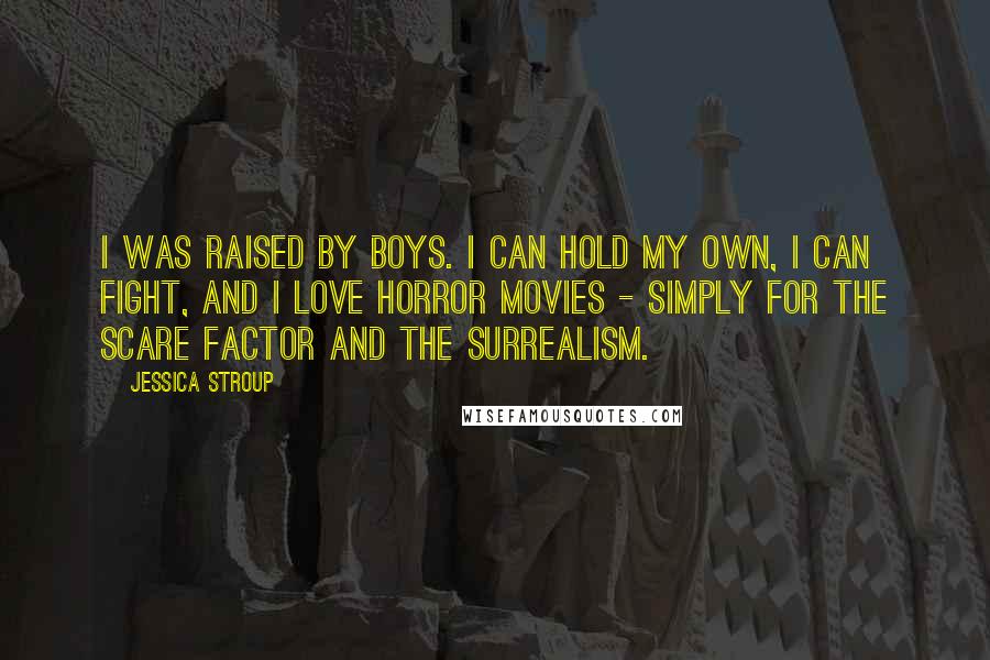 Jessica Stroup Quotes: I was raised by boys. I can hold my own, I can fight, and I love horror movies - simply for the scare factor and the surrealism.