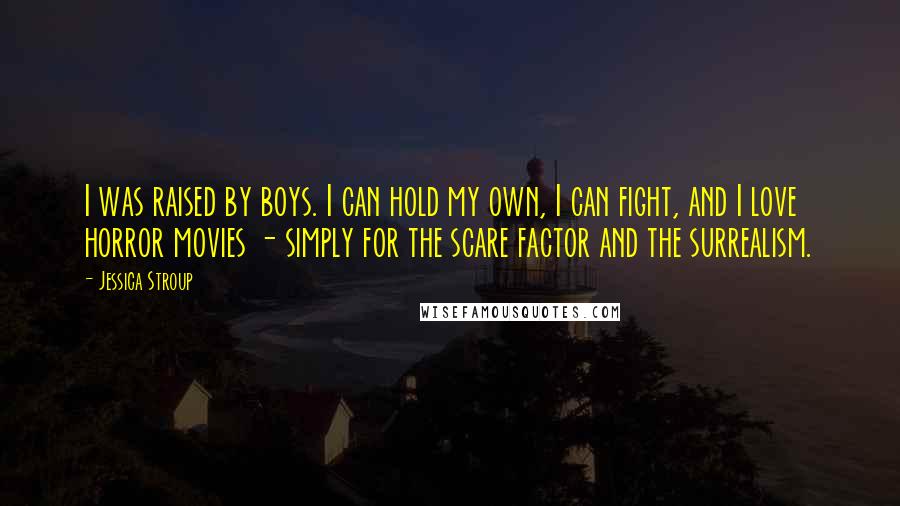 Jessica Stroup Quotes: I was raised by boys. I can hold my own, I can fight, and I love horror movies - simply for the scare factor and the surrealism.