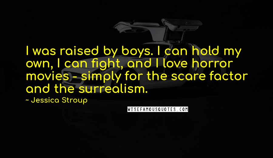 Jessica Stroup Quotes: I was raised by boys. I can hold my own, I can fight, and I love horror movies - simply for the scare factor and the surrealism.