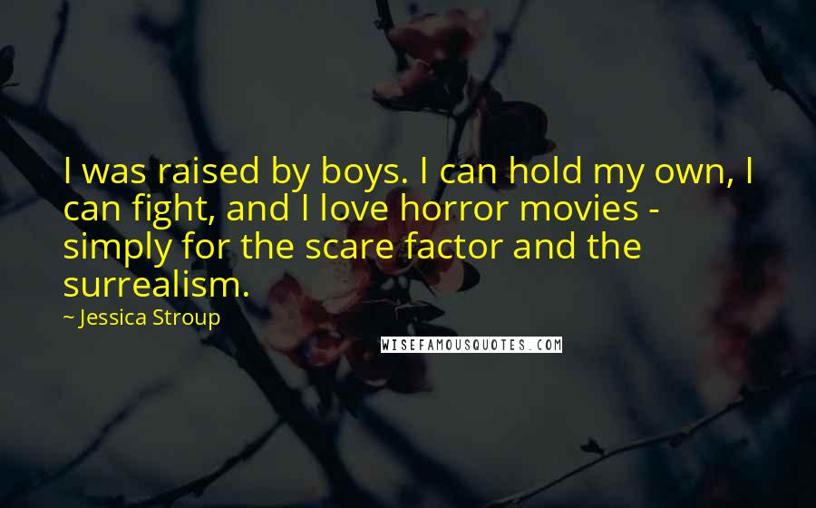 Jessica Stroup Quotes: I was raised by boys. I can hold my own, I can fight, and I love horror movies - simply for the scare factor and the surrealism.