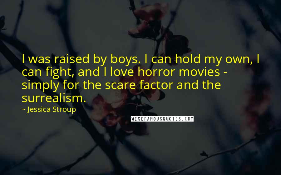 Jessica Stroup Quotes: I was raised by boys. I can hold my own, I can fight, and I love horror movies - simply for the scare factor and the surrealism.