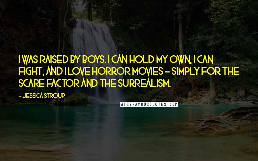 Jessica Stroup Quotes: I was raised by boys. I can hold my own, I can fight, and I love horror movies - simply for the scare factor and the surrealism.