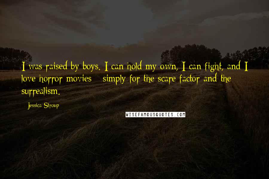 Jessica Stroup Quotes: I was raised by boys. I can hold my own, I can fight, and I love horror movies - simply for the scare factor and the surrealism.