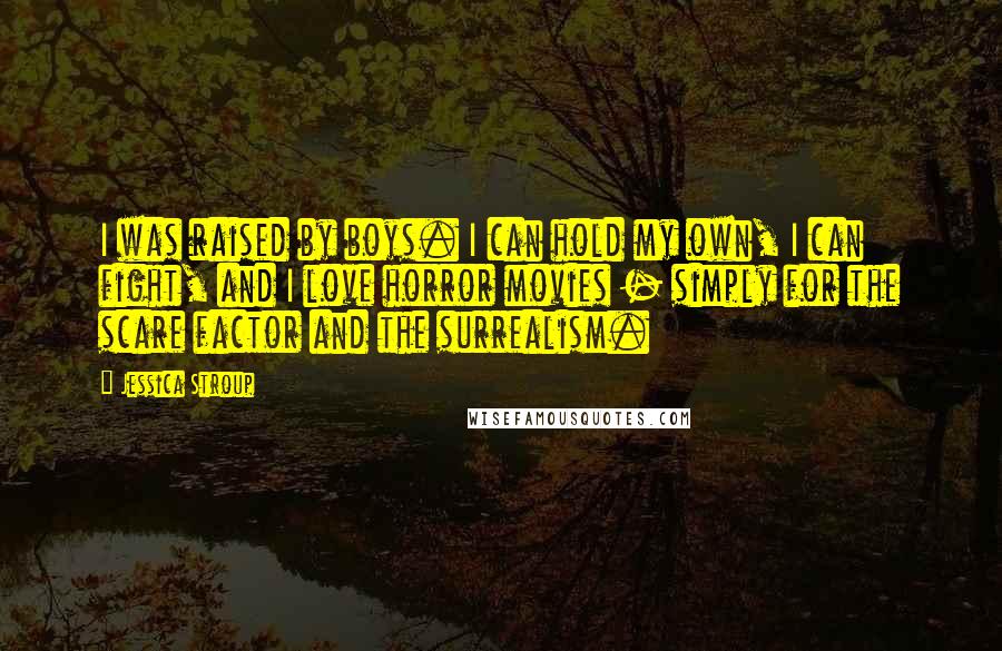Jessica Stroup Quotes: I was raised by boys. I can hold my own, I can fight, and I love horror movies - simply for the scare factor and the surrealism.