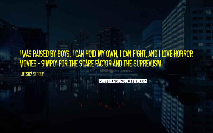 Jessica Stroup Quotes: I was raised by boys. I can hold my own, I can fight, and I love horror movies - simply for the scare factor and the surrealism.