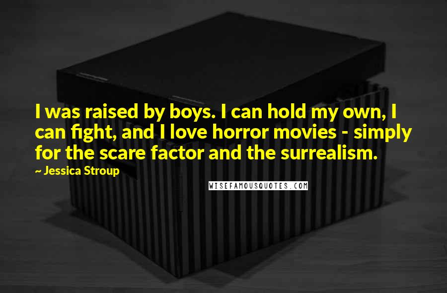 Jessica Stroup Quotes: I was raised by boys. I can hold my own, I can fight, and I love horror movies - simply for the scare factor and the surrealism.