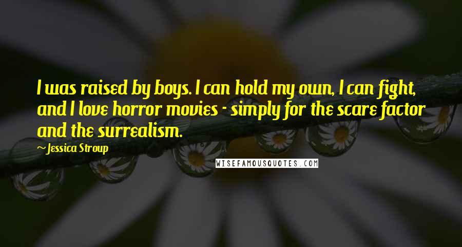 Jessica Stroup Quotes: I was raised by boys. I can hold my own, I can fight, and I love horror movies - simply for the scare factor and the surrealism.