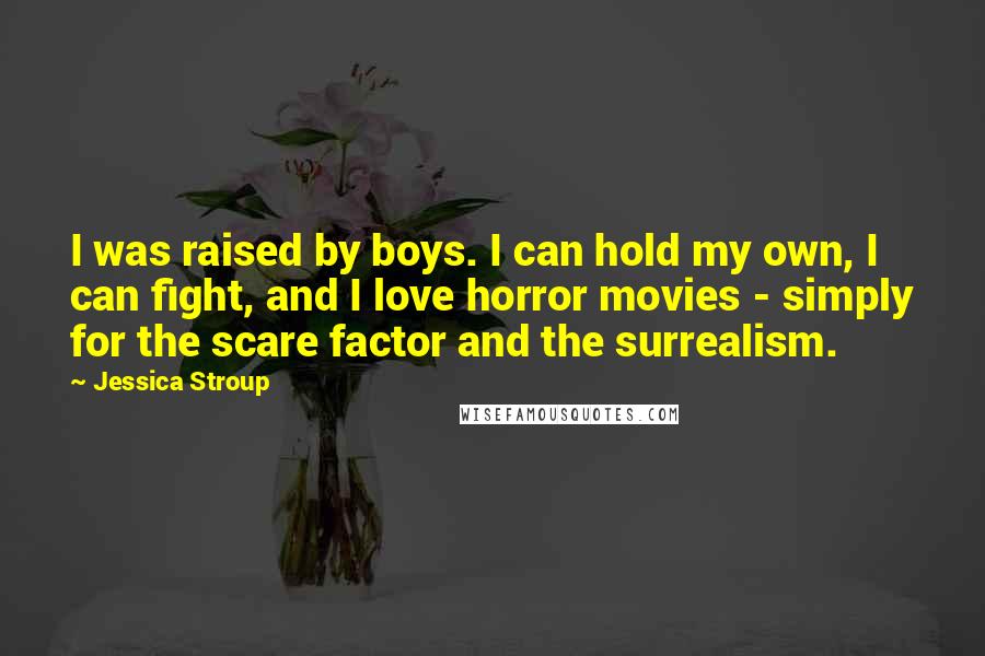 Jessica Stroup Quotes: I was raised by boys. I can hold my own, I can fight, and I love horror movies - simply for the scare factor and the surrealism.