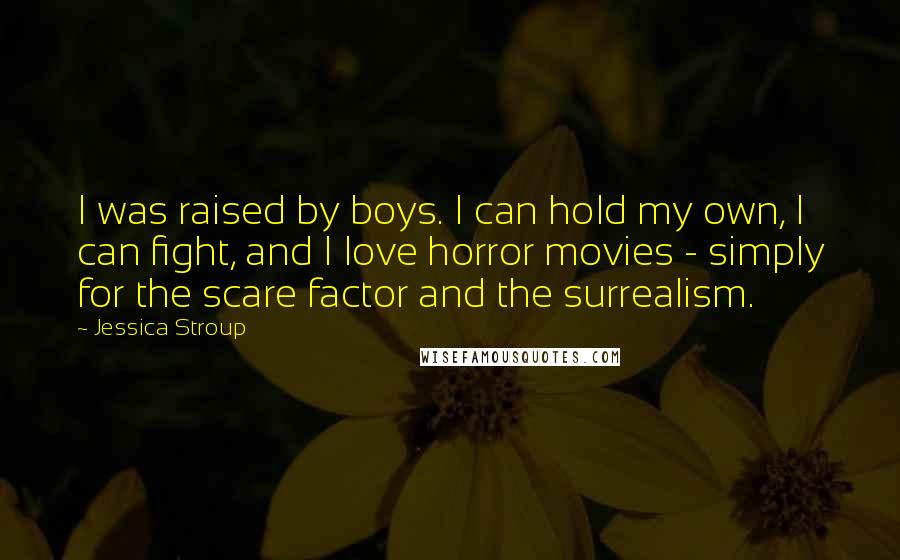 Jessica Stroup Quotes: I was raised by boys. I can hold my own, I can fight, and I love horror movies - simply for the scare factor and the surrealism.