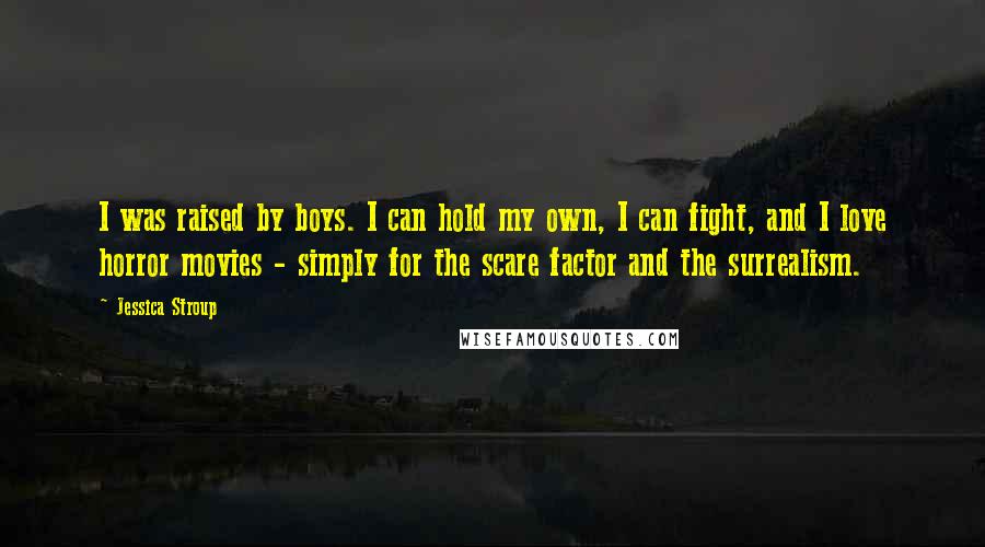 Jessica Stroup Quotes: I was raised by boys. I can hold my own, I can fight, and I love horror movies - simply for the scare factor and the surrealism.