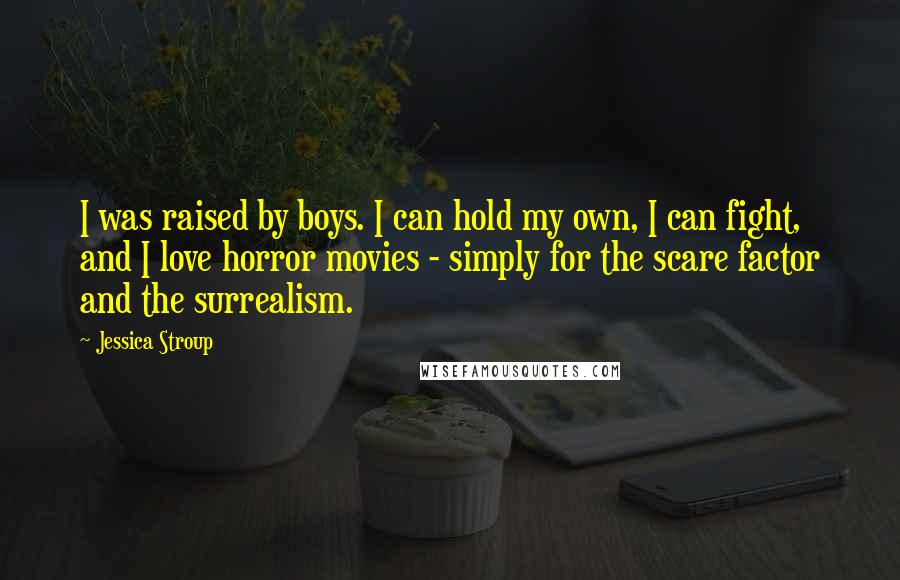 Jessica Stroup Quotes: I was raised by boys. I can hold my own, I can fight, and I love horror movies - simply for the scare factor and the surrealism.