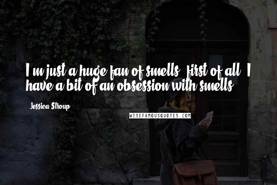 Jessica Stroup Quotes: I'm just a huge fan of smells, first of all. I have a bit of an obsession with smells.